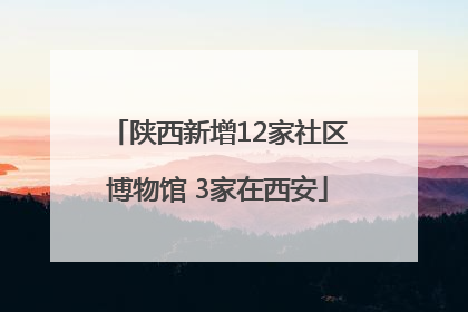 陕西新增12家社区博物馆 3家在西安