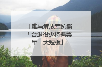 难与解放军抗衡！台退役少将揭美军一大短板
