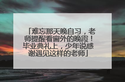 难忘那天晚自习，老师提醒看窗外的晚霞！毕业典礼上，少年说感谢遇见这样的老师