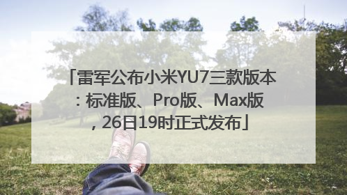 雷军公布小米YU7三款版本：标准版、Pro版、Max版，26日19时正式发布