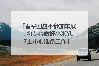 雷军回应不参加车展：将专心做好小米YU7上市前准备工作