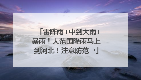 雷阵雨+中到大雨+暴雨！大范围降雨马上到河北！注意防范→