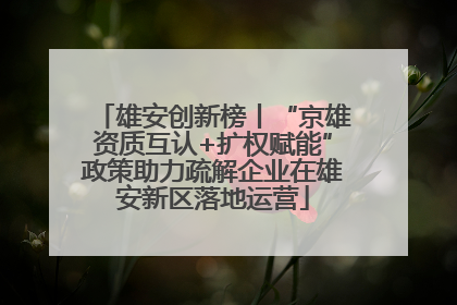 雄安创新榜丨“京雄资质互认+扩权赋能”政策助力疏解企业在雄安新区落地运营