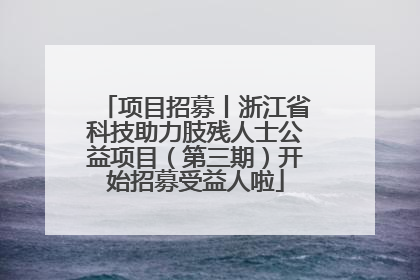 项目招募丨浙江省科技助力肢残人士公益项目（第三期）开始招募受益人啦