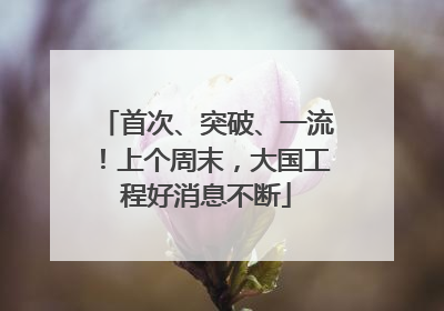 首次、突破、一流！上个周末，大国工程好消息不断