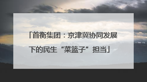 首衡集团：京津冀协同发展下的民生“菜篮子”担当