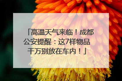 高温天气来临！成都公安提醒：这7样物品千万别放在车内！
