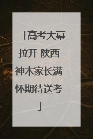高考大幕拉开 陕西神木家长满怀期待送考