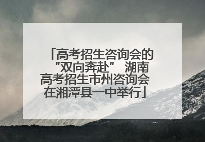 高考招生咨询会的“双向奔赴” 湖南高考招生市州咨询会在湘潭县一中举行