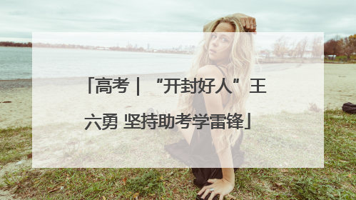高考｜“开封好人”王六勇 坚持助考学雷锋