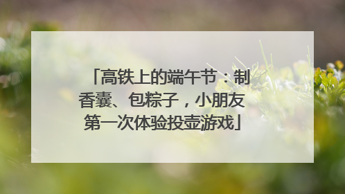 高铁上的端午节：制香囊、包粽子，小朋友第一次体验投壶游戏