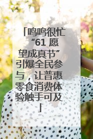 鸣鸣很忙“61 愿望成真节”引爆全民参与，让普惠零食消费体验触手可及