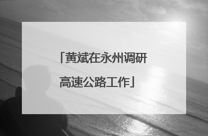 黄斌在永州调研高速公路工作