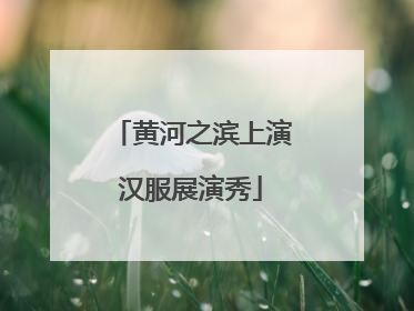 黄河之滨上演汉服展演秀