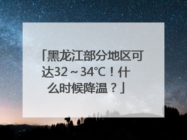 黑龙江部分地区可达32～34℃！什么时候降温？