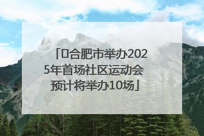 ﻿合肥市举办2025年首场社区运动会 预计将举办10场