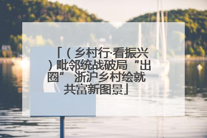 （乡村行·看振兴）毗邻统战破局“出圈” 浙沪乡村绘就共富新图景