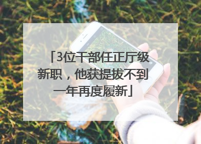 3位干部任正厅级新职，他获提拔不到一年再度履新