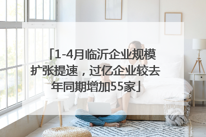 1-4月临沂企业规模扩张提速，过亿企业较去年同期增加55家
