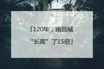 120年，南昌城“长高”了15倍