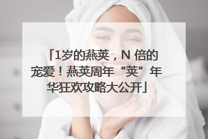 1岁的燕荚，N 倍的宠爱！燕荚周年“荚”年华狂欢攻略大公开
