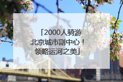 2000人骑游北京城市副中心！领略运河之美