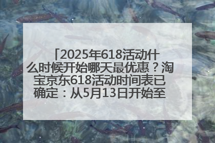 2025年618活动什么时候开始哪天最优惠？淘宝京东618活动时间表已确定：从5月13日开始至6月18日结束