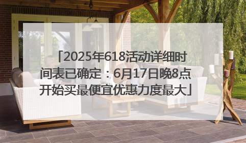 2025年618活动详细时间表已确定：6月17日晚8点开始买最便宜优惠力度最大