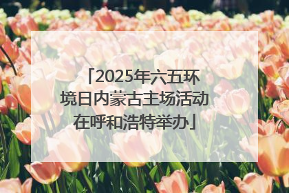 2025年六五环境日内蒙古主场活动在呼和浩特举办