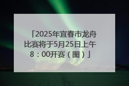 2025年宜春市龙舟比赛将于5月25日上午8：00开赛（图）