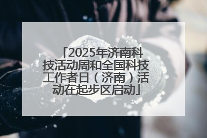 2025年济南科技活动周和全国科技工作者日（济南）活动在起步区启动