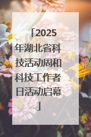 2025年湖北省科技活动周和科技工作者日活动启幕