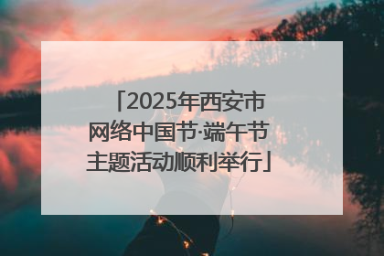 2025年西安市网络中国节·端午节主题活动顺利举行