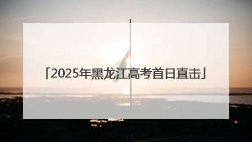 2025年黑龙江高考首日直击