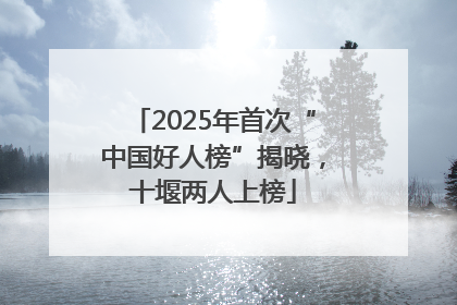 2025年首次“中国好人榜”揭晓，十堰两人上榜