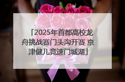 2025年首都高校龙舟挑战赛门头沟开赛 京津健儿竞速门城湖