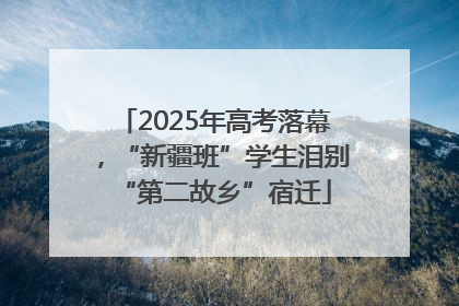 2025年高考落幕，“新疆班”学生泪别“第二故乡”宿迁