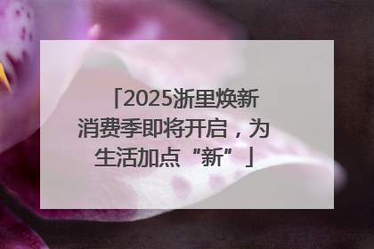 2025浙里焕新消费季即将开启，为生活加点“新”