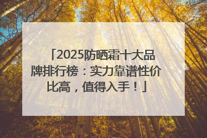 2025防晒霜十大品牌排行榜：实力靠谱性价比高，值得入手！