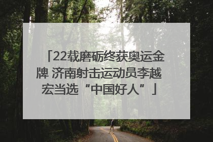 22载磨砺终获奥运金牌 济南射击运动员李越宏当选“中国好人”