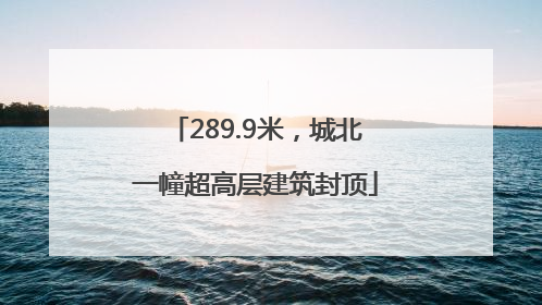 289.9米，城北一幢超高层建筑封顶