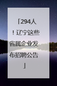 294人！辽宁这些省属企业发布招聘公告