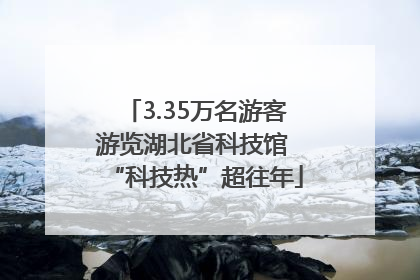 3.35万名游客游览湖北省科技馆 “科技热”超往年