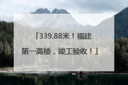 339.88米！福建第一高楼，竣工验收！