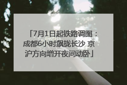 7月1日起铁路调图：成都6小时飙拢长沙 京沪方向增开夜间动卧
