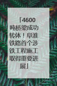 4600吨桥梁成功转体！阜淮铁路首个涉铁工程施工取得重要进展