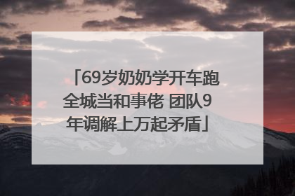 69岁奶奶学开车跑全城当和事佬 团队9年调解上万起矛盾