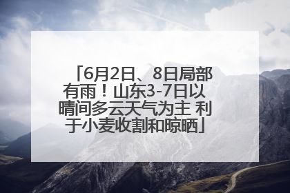 6月2日、8日局部有雨！山东3-7日以晴间多云天气为主 利于小麦收割和晾晒