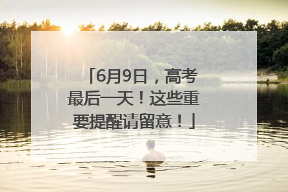 6月9日，高考最后一天！这些重要提醒请留意！