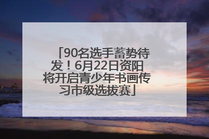 90名选手蓄势待发！6月22日资阳将开启青少年书画传习市级选拔赛